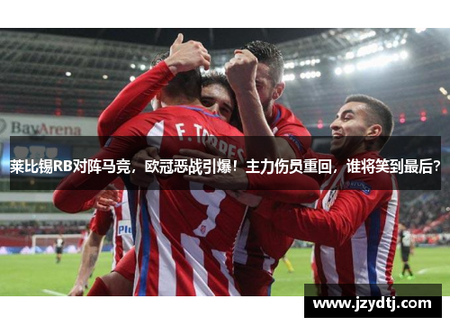 莱比锡RB对阵马竞，欧冠恶战引爆！主力伤员重回，谁将笑到最后？